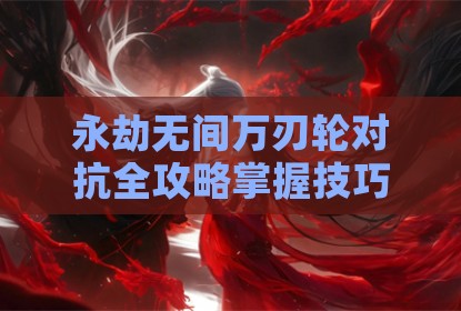 永劫无间万刃轮对抗全攻略掌握技巧轻松反制