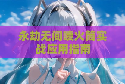 永劫无间喷火筒实战应用指南