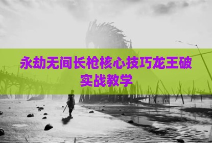 永劫无间长枪核心技巧龙王破实战教学