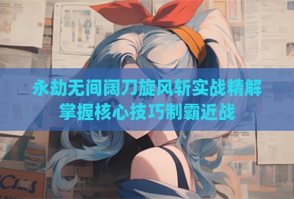 永劫无间阔刀旋风斩实战精解掌握核心技巧制霸近战