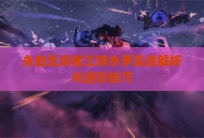 永劫无间崔三娘水矛实战解析与进阶技巧