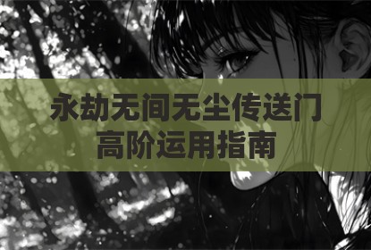 永劫无间无尘传送门高阶运用指南