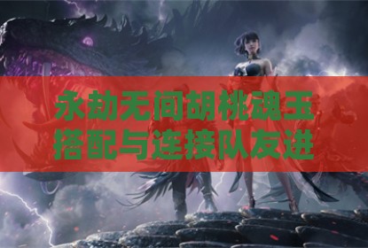 永劫无间胡桃魂玉搭配与连接队友进阶教学