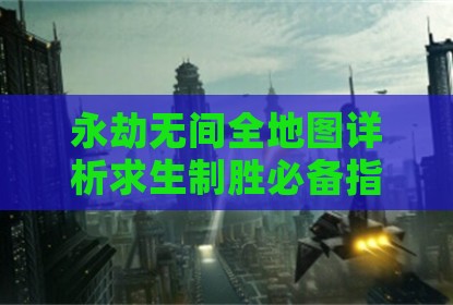 永劫无间全地图详析求生制胜必备指南