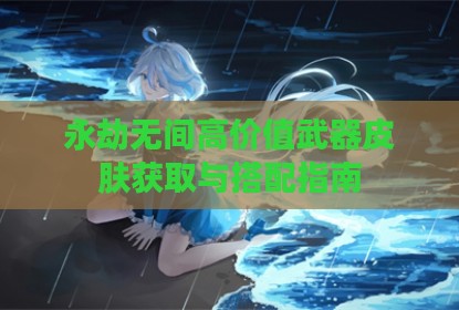 永劫无间高价值武器皮肤获取与搭配指南