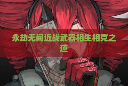 永劫无间近战武器相生相克之道